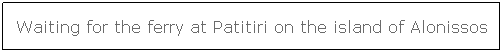 Text Box: Waiting for the ferry at Patitiri on the island of Alonissos
